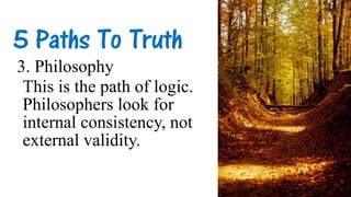5 Paths To Truth
3. Philosophy
This is the path of logic.
Philosophers look for
internal consistency, not
external validity.
 