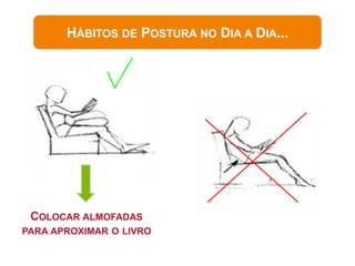 HÁBITOS DE POSTURA NO DIA A DIA...




 COLOCAR ALMOFADAS
PARA APROXIMAR O LIVRO
 