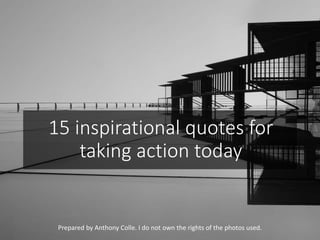 15 inspirational quotes for
taking action today
Prepared by Anthony Colle. I do not own the rights of the photos used.
 
