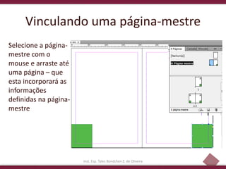 30
Vinculando uma página-mestre
Selecione a página-
mestre com o
mouse e arraste até
uma página – que
esta incorporará as
informações
definidas na página-
mestre
Inst. Esp. Tales Bündchen Z. de Oliveira
 