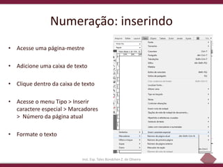 38
Numeração: inserindo
• Acesse uma página-mestre
• Adicione uma caixa de texto
• Clique dentro da caixa de texto
• Acesse o menu Tipo > Inserir
caractere especial > Marcadores
> Número da página atual
• Formate o texto
Inst. Esp. Tales Bündchen Z. de Oliveira
 