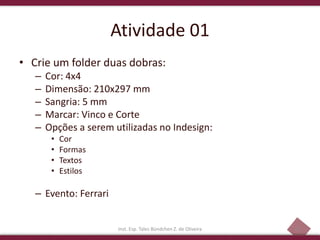 47
Atividade 01
• Crie um folder duas dobras:
– Cor: 4x4
– Dimensão: 210x297 mm
– Sangria: 5 mm
– Marcar: Vinco e Corte
– Opções a serem utilizadas no Indesign:
• Cor
• Formas
• Textos
• Estilos
– Evento: Ferrari
Inst. Esp. Tales Bündchen Z. de Oliveira
 