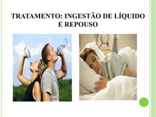 TRATAMENTO: INGESTÃO DE LÍQUIDO
E REPOUSO
 