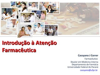 Introdução à Atenção
Farmacêutica

Cassyano J Correr
Farmacêutico
Doutor em Medicina Interna
Departamento de Farmácia
Universidade Federal do Paraná
cassyano@ufpr.br

 