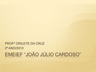 EMEIEF “JOÃO JÚLIO CARDOSO”
PROFª ORILETE DA CRUZ
2º ANO/2013
 