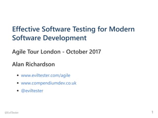 Effective Software Testing for Modern
Software Development
Agile Tour London ‐ October 2017
Alan Richardson
www.eviltester.com/agile
www.compendiumdev.co.uk
@eviltester
@EvilTester 1
 