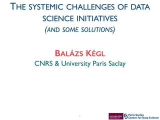 Center for Data Science
Paris-Saclay1
CNRS & University Paris Saclay
BALÁZS KÉGL
THE SYSTEMIC CHALLENGES OF DATA
SCIENCE INITIATIVES
(AND SOME SOLUTIONS)
 