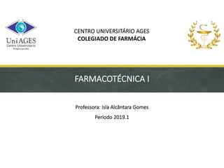 CENTRO UNIVERSITÁRIO AGES
COLEGIADO DE FARMÁCIA
FARMACOTÉCNICA I
Professora: Isla Alcântara Gomes
Período 2019.1
 