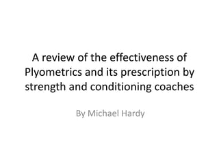 A review of the effectiveness of
Plyometrics and its prescription by
strength and conditioning coaches

          By Michael Hardy
 