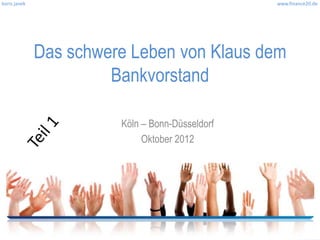 boris janek                                      www.finance20.de




              Das schwere Leben von Klaus dem
                       Bankvorstand

                        Köln – Bonn-Düsseldorf
                             Oktober 2012
 