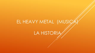 EL HEAVY METAL (MUSICA)
LA HISTORIA

 