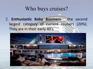 Who buys cruises?
2. Enthusiastic Baby Boomers- the second
largest category of current cruisers (20%).
They are in their early 40’s.
 
