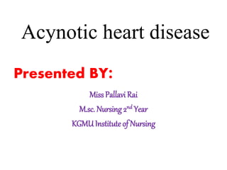 Acynotic heart disease
Presented BY:
Miss Pallavi Rai
M.sc. Nursing 2nd Year
KGMU Institute of Nursing
 