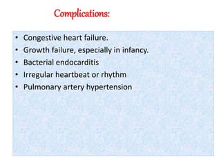 Complications:
• Congestive heart failure.
• Growth failure, especially in infancy.
• Bacterial endocarditis
• Irregular heartbeat or rhythm
• Pulmonary artery hypertension
 