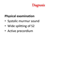 Diagnosis
Physical examination
• Systolic murmur sound
• Wide splitting of S2
• Active precordium
 