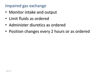 Slide 91
Impaired gas exchange
• Monitor intake and output
• Limit fluids as ordered
• Administer diuretics as ordered
• Position changes every 2 hours or as ordered
 