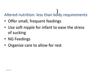 Slide 93
)Altered nutrition: less than body requirements
• Offer small, frequent feedings
• Use soft nipple for infant to ease the stress
of sucking
• NG Feedings
• Organize care to allow for rest
 