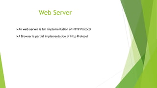 Web Server
An web server is full implementation of HTTP Protocol
A Browser is partial implementation of Http Protocol
 