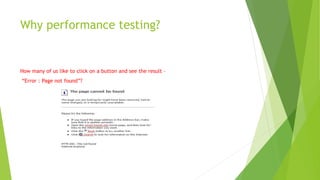Why performance testing?
How many of us like to click on a button and see the result –
“Error : Page not found”?
 