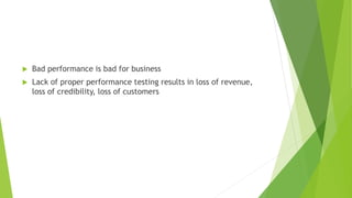  Bad performance is bad for business
 Lack of proper performance testing results in loss of revenue,
loss of credibility, loss of customers
 