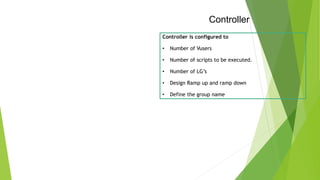 Controller
Controller is configured to
• Number of Vusers
• Number of scripts to be executed.
• Number of LG’s
• Design Ramp up and ramp down
• Define the group name
 