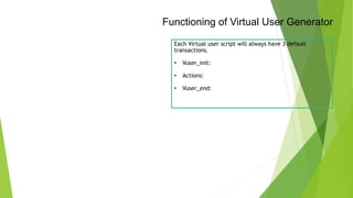 Functioning of Virtual User Generator
Each Virtual user script will always have 3 default
transactions.
• Vuser_init:
• Actions:
• Vuser_end:
 