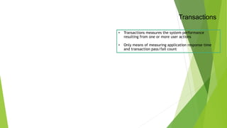 Transactions
• Transactions measures the system performance
resulting from one or more user actions
• Only means of measuring application response time
and transaction pass/fail count
 