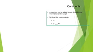 Comments
• A comment can be added to provide additional
information on the script
• For inserting comments use
 //
 /* ……..*/
 