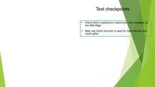 Text checkpoints
• Check Point is placed on a particular text available on
the Web Page.
• Web_reg_find() function is used for inserting the text
check point
 
