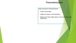 Parameterization
Steps Involved for Parametrization
• Create a Parameter
• Assign the values to the Parameter
• Replace the Hard-coded values in the script with these
Parameters
 