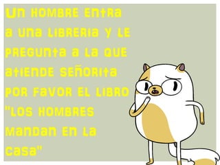 Un hombre entra
a una libreria y le
pregunta a la que
atiende señorita
por favor el libro
"los hombres
mandan en la
casa"
 