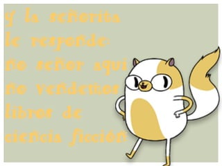 y la señorita
le responde:
no señor aqui
no vendemos
libros de
ciencia ficción
 