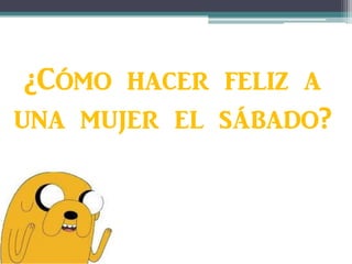 ¿Cómo hacer feliz a
una mujer el sábado?
 