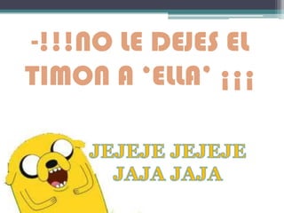 -!!!NO LE DEJES EL
TIMON A ‘ELLA’ ¡¡¡
 
