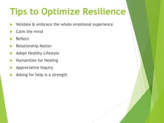 Tips to Optimize Resilience
 Validate & embrace the whole emotional experience
 Calm the mind
 Reflect
 Relationship Matter
 Adopt Healthy Lifestyle
 Humanities for Healing
 Appreciative Inquiry
 Asking for help is a strength
 