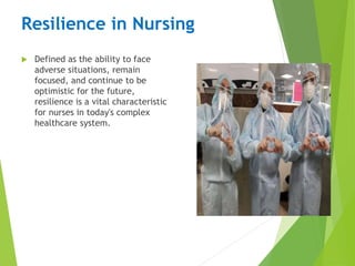 Resilience in Nursing
 Defined as the ability to face
adverse situations, remain
focused, and continue to be
optimistic for the future,
resilience is a vital characteristic
for nurses in today's complex
healthcare system.
 
