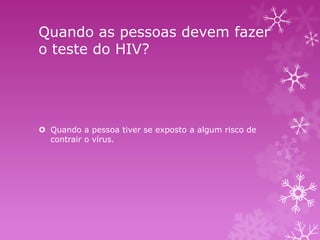 Quando as pessoas devem fazer
o teste do HIV?

 Quando a pessoa tiver se exposto a algum risco de
contrair o vírus.

 