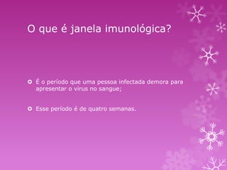 O que é janela imunológica?

 É o período que uma pessoa infectada demora para
apresentar o vírus no sangue;

 Esse período é de quatro semanas.

 