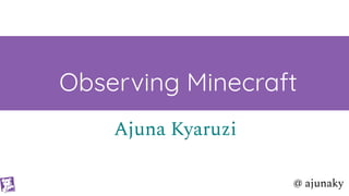 @ ajunaky
Observing Minecraft
Ajuna Kyaruzi
 