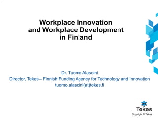 Workplace Innovation and Workplace Development in Finland  Dr. Tuomo Alasoini Director, Tekes – Finnish Funding Agency for Technology and Innovation tuomo.alasoini(at)tekes.fi 