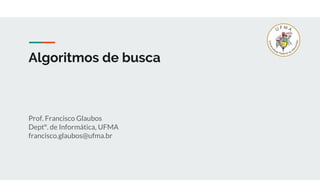 Algoritmos de busca
Prof. Francisco Glaubos
Deptº. de Informática, UFMA
francisco.glaubos@ufma.br
 