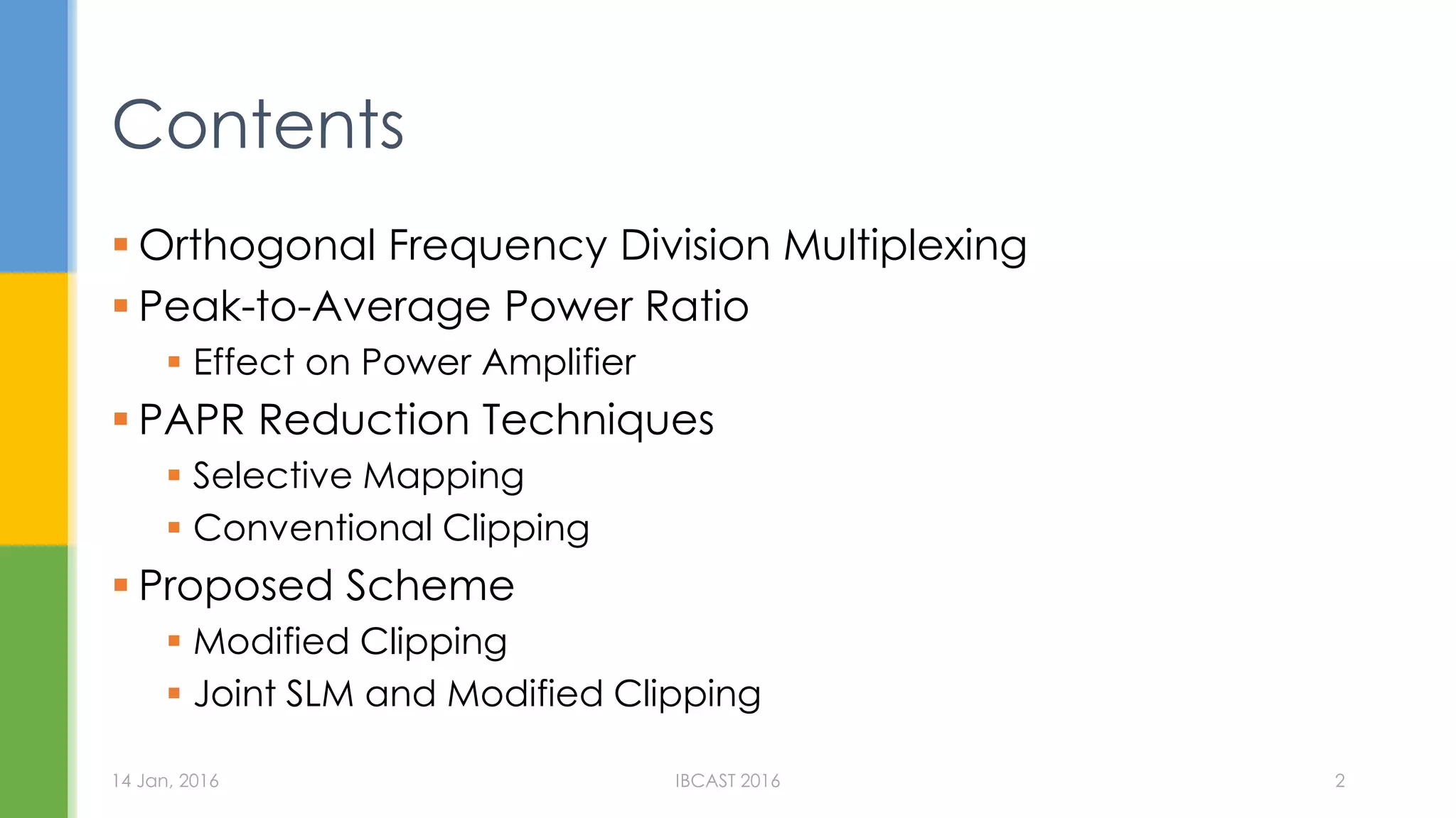  Orthogonal Frequency Division Multiplexing
Peak-to-Average Power Ratio
Effect on Power Amplifier
PAPR Reduction Techniques
Selective Mapping
Conventional Clipping
Proposed Scheme
Modified Clipping
Joint SLM and Modified Clipping
Contents
14 Jan, 2016 IBCAST 2016 2