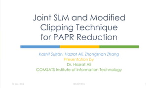 Kashif Sultan, Hazrat Ali, Zhongshan Zhang
Presentation by
Dr. Hazrat Ali
COMSATS Institute of Information Technology
Joint SLM and Modified
Clipping Technique
for PAPR Reduction
14 Jan, 2016 IBCAST 2016 1
 