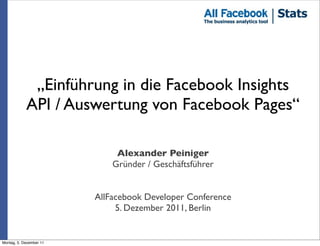 „Einführung in die Facebook Insights
            API / Auswertung von Facebook Pages“

                              Alexander Peiniger
                             Gründer / Geschäftsführer


                         AllFacebook Developer Conference
                              5. Dezember 2011, Berlin


Montag, 5. Dezember 11
 