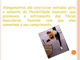 Alongamentos são exercícios voltados para o aumento da flexibilidade muscular, que promovem o estiramento das fibras musculares, fazendo com que elas aumentem o seu comprimento.
