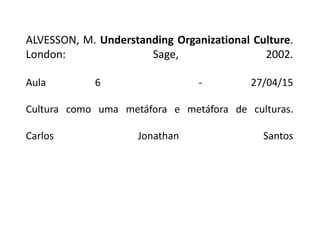 ALVESSON, M. Understanding Organizational Culture.
London: Sage, 2002.
Aula 6 - 27/04/15
Cultura como uma metáfora e metáfora de culturas.
Carlos Jonathan Santos
 