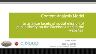Luísa Alvim
José A. Calixto
University of Évora, CIDEHUS (Portugal)
Content Analysis Model
to analyze facets of social mission of
public library on the Facebook and in the
websites
 