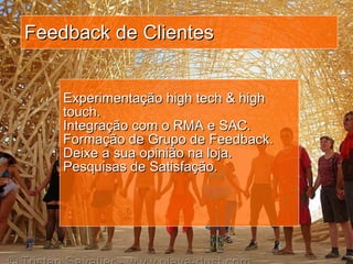 Feedback de Clientes Experimentação high tech & high touch. Integração com o RMA e SAC. Formação de Grupo de Feedback. Deixe a sua opinião na loja. Pesquisas de Satisfação. 