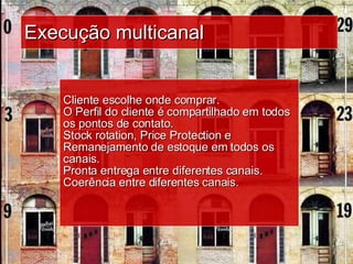 Execução multicanal Cliente escolhe onde comprar.  O Perfil do cliente é compartilhado em todos os pontos de contato.  Stock rotation, Price Protection e Remanejamento de estoque em todos os canais.  Pronta entrega entre diferentes canais.  Coerência entre diferentes canais. 