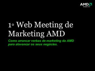 1◦ Web Meeting de Marketing AMD Como arrancar verbas de marketing da AMD para alavancar os seus negócios. 